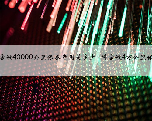 雷诺科雷傲40000公里保养费用是多少 科雷傲4万公里保养项目