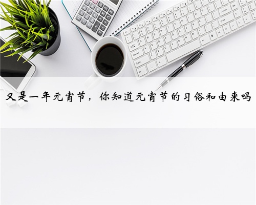 又是一年元宵节，你知道元宵节的习俗和由来吗