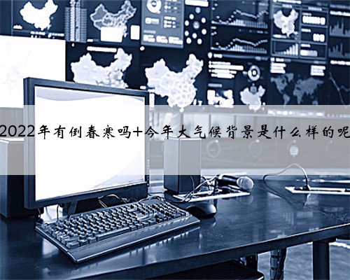 2022年有倒春寒吗 今年大气候背景是什么样的呢