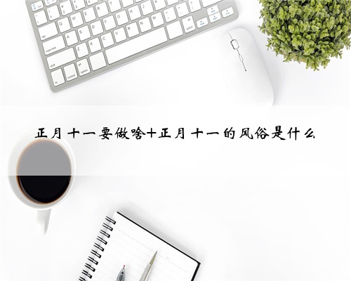 正月十一要做啥 正月十一的风俗是什么