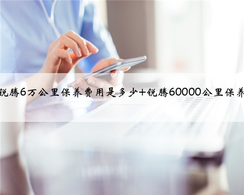 名爵锐腾6万公里保养费用是多少 锐腾60000公里保养项目