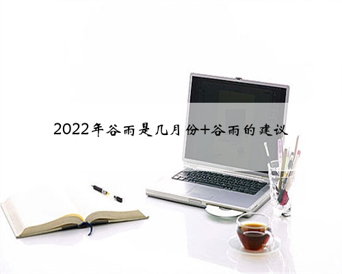2022年谷雨是几月份 谷雨的建议