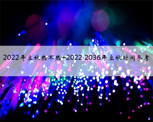2022年立秋热不热 2022-2036年立秋时间参考