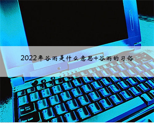 2022年谷雨是什么意思 谷雨的习俗