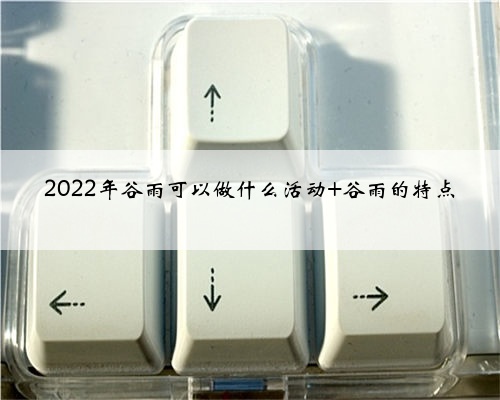 2022年谷雨可以做什么活动 谷雨的特点