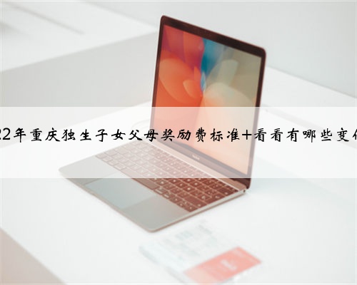 2022年重庆独生子女父母奖励费标准 看看有哪些变化、