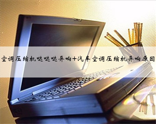 空调压缩机哒哒哒异响 汽车空调压缩机异响原因