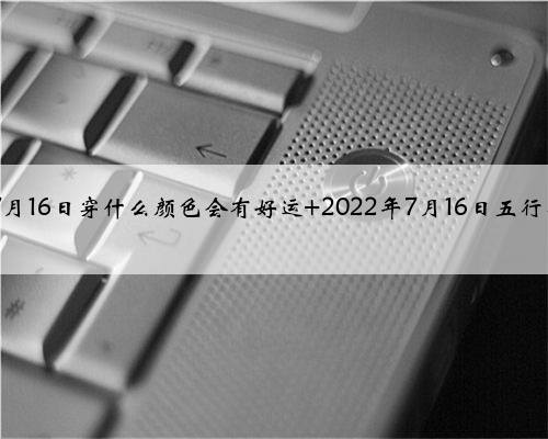 2022年7月16日穿什么颜色会有好运 2022年7月16日五行穿衣指南