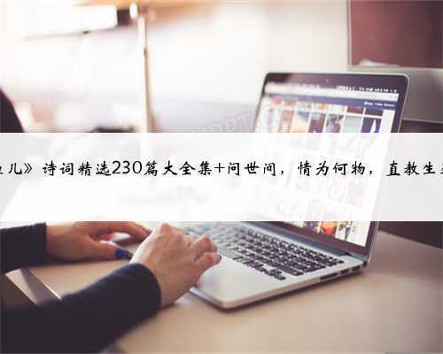 《摸鱼儿》诗词精选230篇大全集 问世间，情为何物，直教生死相许