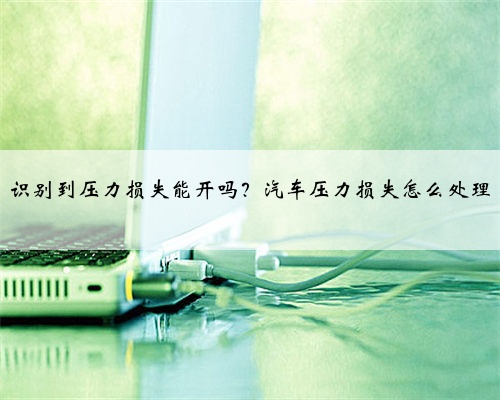 识别到压力损失能开吗？汽车压力损失怎么处理