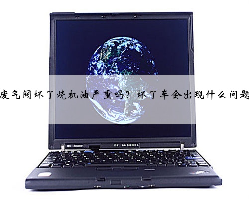 废气阀坏了烧机油严重吗？坏了车会出现什么问题