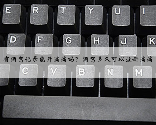 有酒驾记录能开滴滴吗?酒驾多久可以注册滴滴