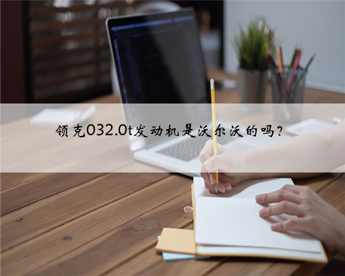 领克032.0t发动机是沃尔沃的吗？