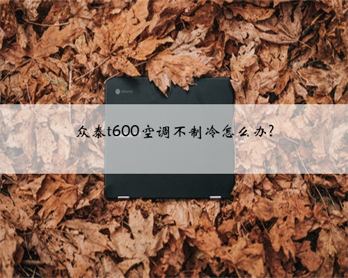 众泰t600空调不制冷怎么办?