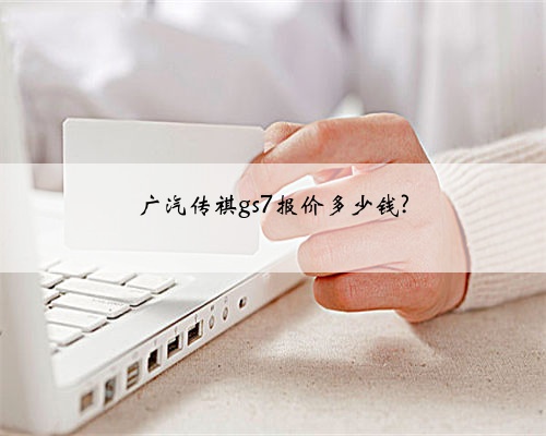 广汽传祺gs7报价多少钱?