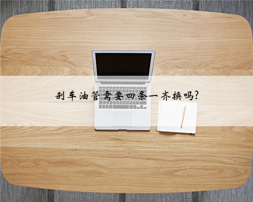 刹车油管需要四条一齐换吗?
