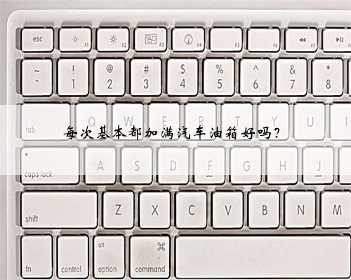 每次基本都加满汽车油箱好吗?