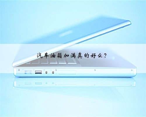 汽车油箱加满真的好么？