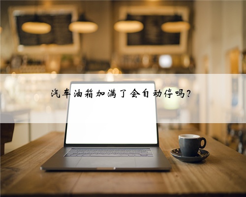 汽车油箱加满了会自动停吗？