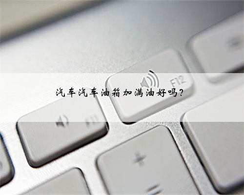 汽车汽车油箱加满油好吗？