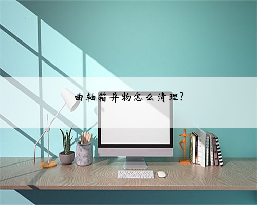 曲轴箱异物怎么清理?