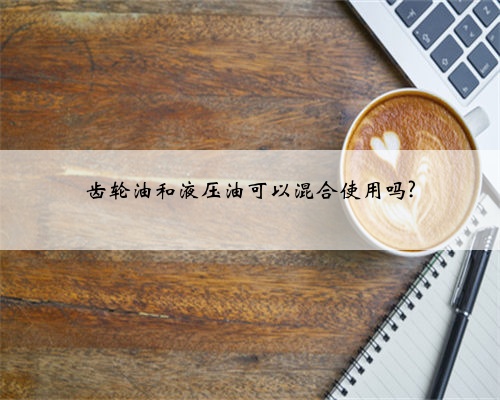 齿轮油和液压油可以混合使用吗?