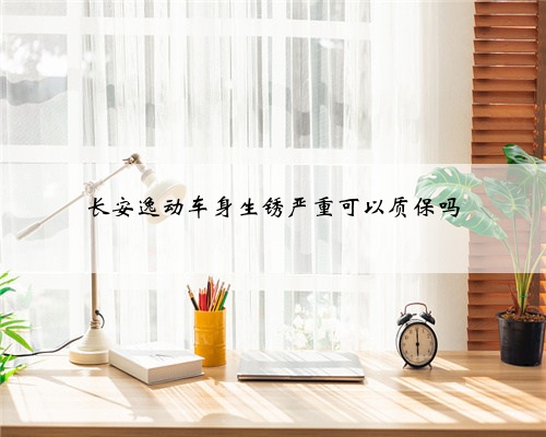 长安逸动车身生锈严重可以质保吗