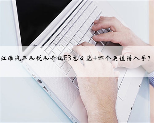 江淮汽车和悦和奇瑞E3怎么选 哪个更值得入手?