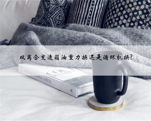 双离合变速箱油重力换还是循环机换?