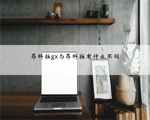 昂科拉gx与昂科拉有什么不同