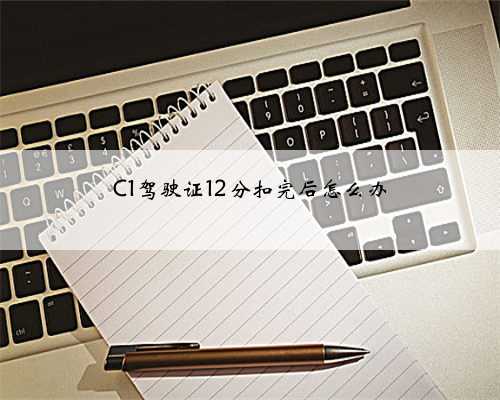 C1驾驶证12分扣完后怎么办