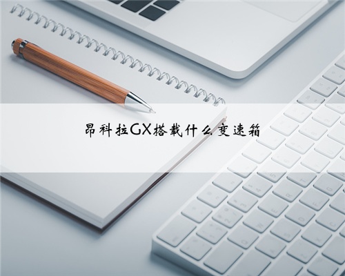 昂科拉GX搭载什么变速箱