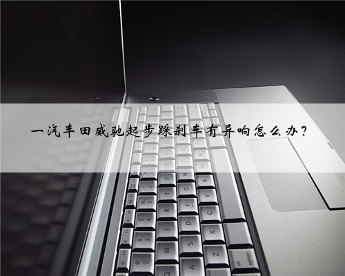 一汽丰田威驰起步踩刹车有异响怎么办?