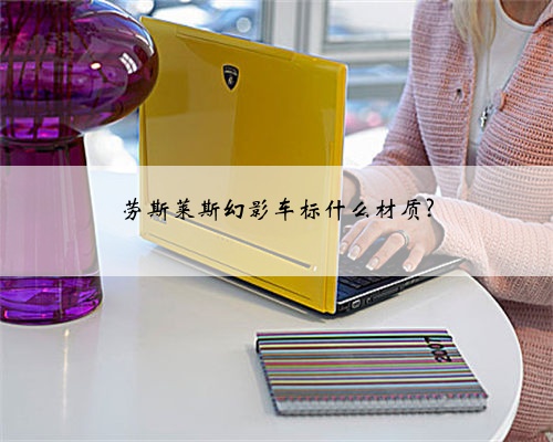 劳斯莱斯幻影车标什么材质?