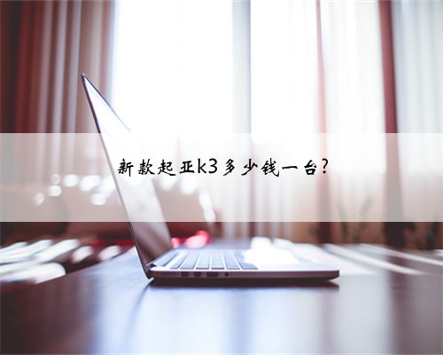 新款起亚k3多少钱一台?