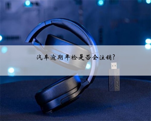 汽车逾期年检是否会注销?