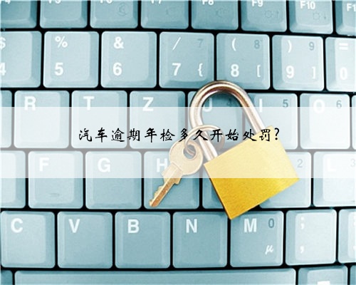 汽车逾期年检多久开始处罚?