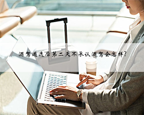 酒驾逃逸后第二天不承认酒驾会怎样?