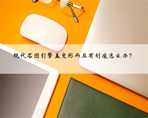 现代名图引擎盖变形而且有划痕怎么办?