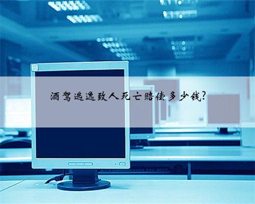 酒驾逃逸致人死亡赔偿多少钱?