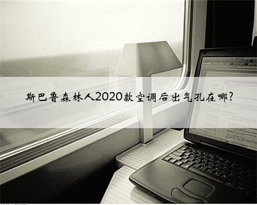 斯巴鲁森林人2020款空调后出气孔在哪?