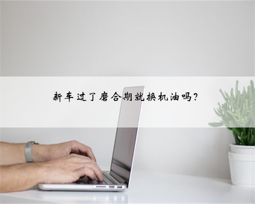 新车过了磨合期就换机油吗？