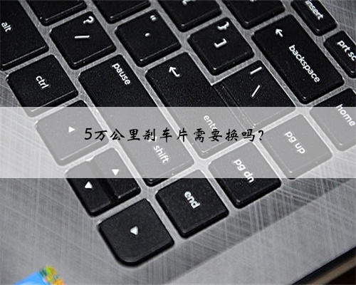 5万公里刹车片需要换吗？