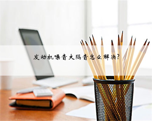 发动机噪音大隔音怎么解决?