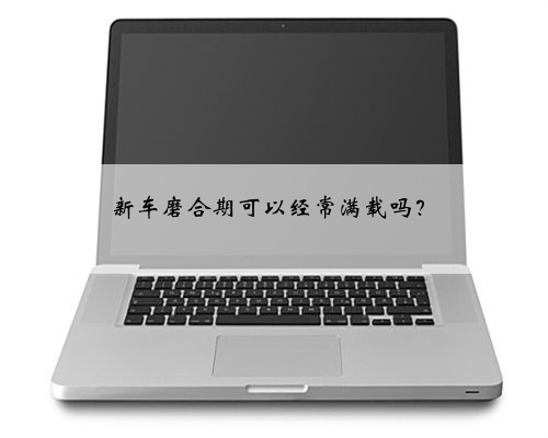 新车磨合期可以经常满载吗?