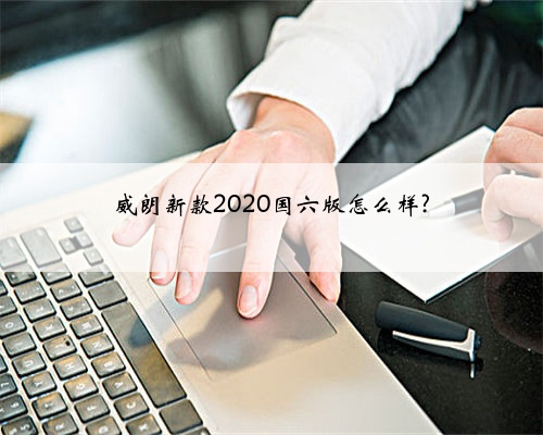 威朗新款2020国六版怎么样?
