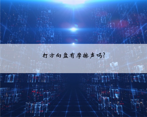 打方向盘有摩擦声吗?