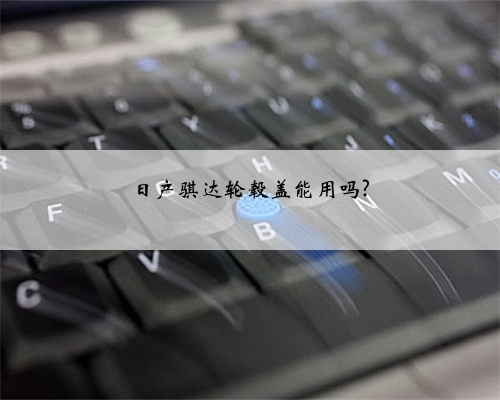 日产骐达轮毂盖能用吗?