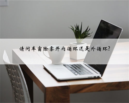 请问车窗除雾开内循环还是外循环?