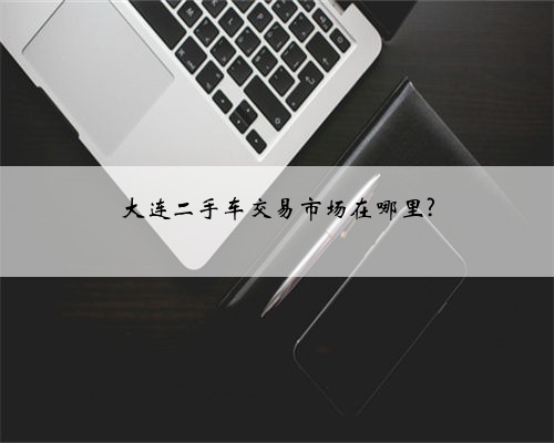 大连二手车交易市场在哪里?